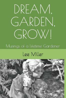 Dream, Garden, Grow!: Musings of a Lifetime Gardener by Lee Miller