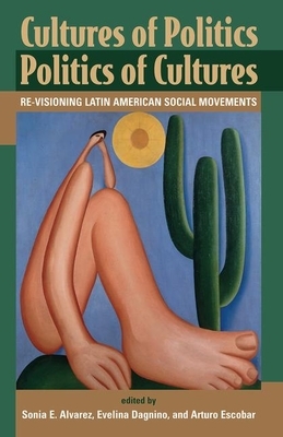Cultures of Politics/Politics of Cultures: Revisioning Latin American Social Movements by Arturo Escobar, Sonia E. Alvarez, Evelyn Dagnino