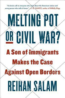Melting Pot or Civil War?: A Son of Immigrants Makes the Case Against Open Borders by Reihan Salam