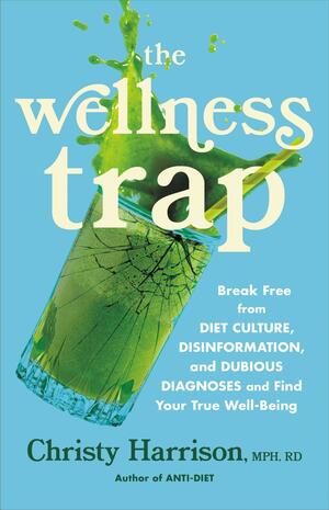 The Wellness Trap: Break Free from Diet Culture, Disinformation, and Dubious Diagnoses and Find Your True Well-Being by Christy Harrison