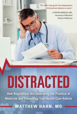 Distracted: How Regulations Are Destroying the Practice of Medicine and Preventing True Health-Care Reform by Matthew Hahn