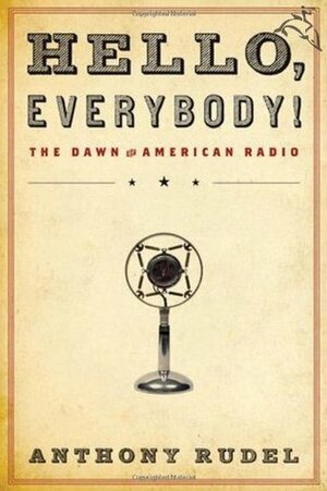Hello, Everybody!: The Dawn of American Radio by Anthony Rudel