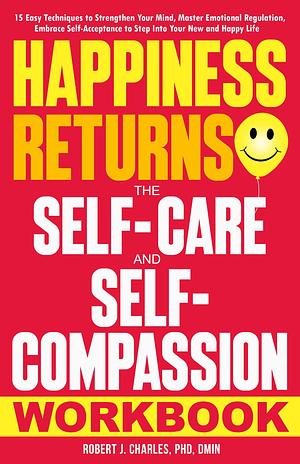 Happiness Returns - The Self Care and Self Compassion Workbook: 15 Easy Techniques to Strengthen Your Mind, Master Emotional Regulation, Embrace Self-Acceptance ... Your New and Happy Life by Robert J. Charles, Robert J. Charles