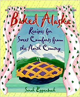 Baked Alaska: Sweet Comforts of the North Country by Sarah Eppenbach