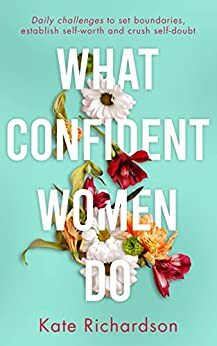 What Confident Women Do: Daily Challenges to Set Boundaries, Establish Self-Worth and Crush Self-Doubt by Kate Richardson