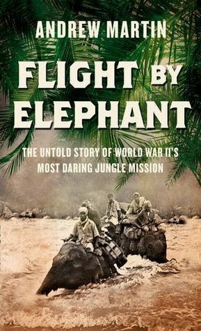 Flight By Elephant: The Untold Story of World War Two's Most Daring Jungle Rescue by Andrew Martin