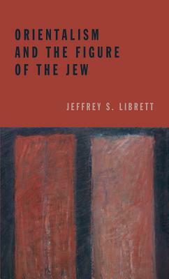 Orientalism and the Figure of the Jew by Jeffrey S. Librett