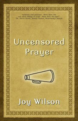 Uncensored Prayer: The Spiritual Practice of Wrestling with God by Joy Wilson