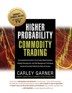 Higher Probability Commodity Trading: A Comprehensive Guide to Commodity Market Analysis, Strategy Development, and Risk Management Techniques Aimed a by Carley Garner