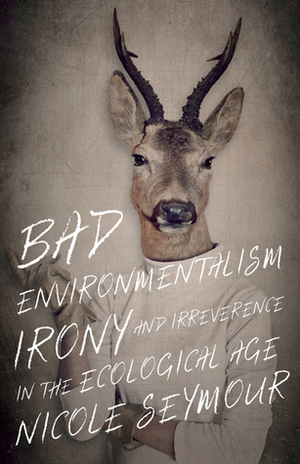Bad Environmentalism: Irony and Irreverence in the Ecological Age by Nicole Seymour