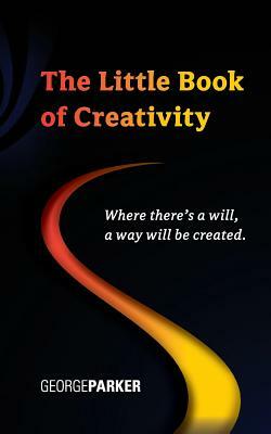 The Little Book of Creativity: Where there's a will, a way will be created. by George Parker