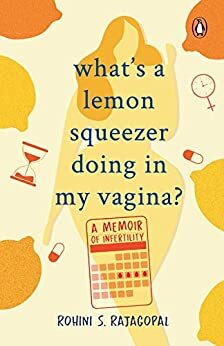 What's A Lemon Squeezer Doing In My Vagina?: A Memoir of Infertility by Rohini S. Rajagopal