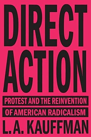 Direct Action: Protest and the Reinvention of American Radicalism by L.A. Kauffman