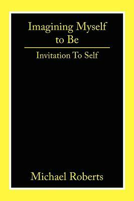 Imagining Myself to Be: Invitation to Self by Michael Roberts