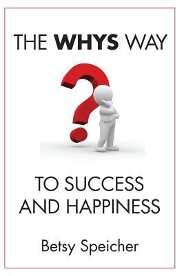 The WHYS Way to Success and Happiness by Betsy Speicher