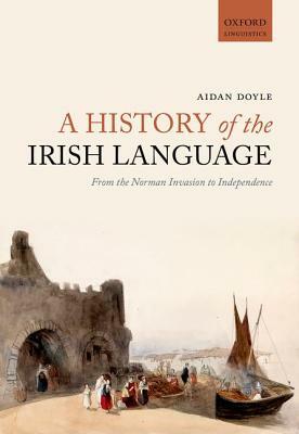 A History of the Irish Language: From the Norman Invasion to Independence by Aidan Doyle