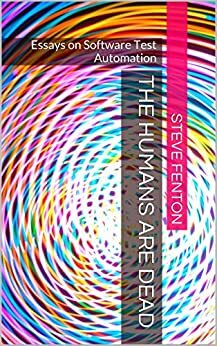 The Humans are Dead: Essays on Software Test Automation by Steve Fenton