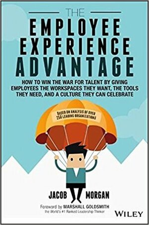 The Employee Experience Advantage: How to Win the War for Talent by Giving Employees the Workspaces They Want, the Tools They Need, and a Culture They Can Celebrate by Jacob Morgan