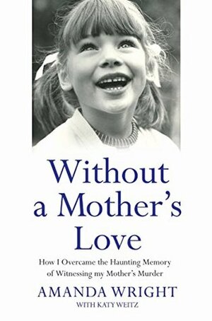 Without a Mother's Love - How I Overcame the Haunting Memory of Witnessing my Mother's Murder by Katy Weitz, Amanda Wright