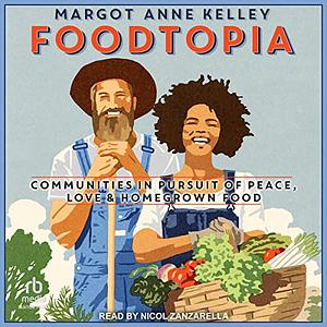 Foodtopia: Communities in Pursuit of Peace, Love, & Homegrown Food by Margot Anne Kelley