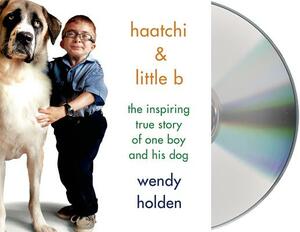 Haatchi & Little B: The Inspiring True Story of One Boy and His Dog by Wendy Holden