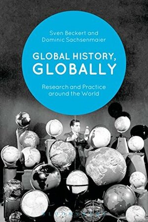 Global History, Globally: Research and Practice around the World by Dominic Sachsenmaier, Sven Beckert