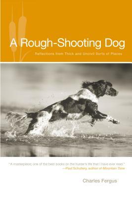 Rough-Shooting Dog: Reflections from Thick and Uncivil Sorts of Places by Charles Fergus