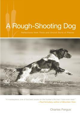 Rough-Shooting Dog: Reflections from Thick and Uncivil Sorts of Places by Charles Fergus