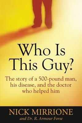 Who Is This Guy?: The story of a 500-pound man, his disease, and the doctor who helped him by Nick Mirrione, R. Armour Forse