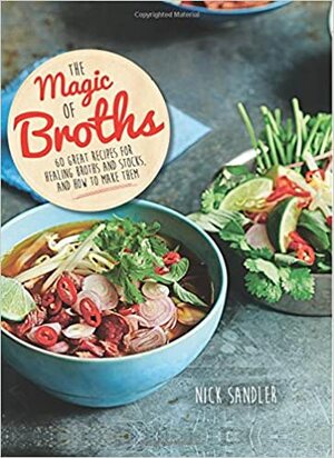 The Magic of Broths: 60 Great Recipes for Healing Broths and Stock and How to Make Them by Nick Sandler