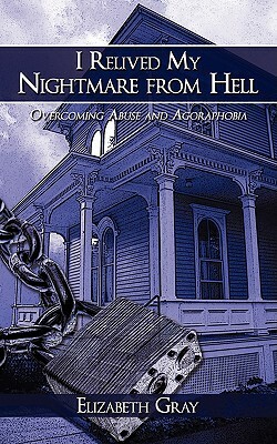 I Relived My Nightmare from Hell: Overcoming Abuse and Agoraphobia by Elizabeth Gray
