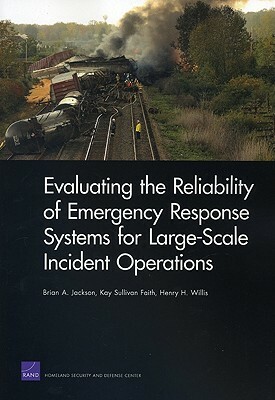 Evaluating the Reliability of Emergency Response Systems for Large-Scale Incident Operations by Brian A. Jackson, Kay Sullivan Faith, Henry H. Willis