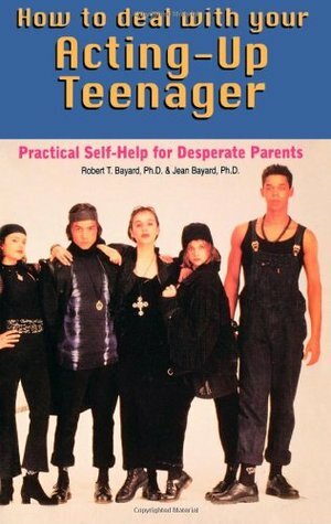 How to Deal with Your Acting Up Teenager: Practical Help for Desperate Parents by Robert T. Bayard, Jean Bayard