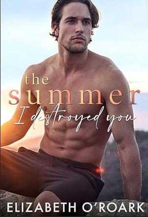 The Summer I Destroyed You by Elizabeth O'Roark