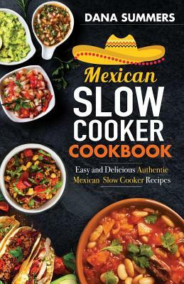 Mexican Slow Cooker Cookbook: Easy and Delicious Authentic Mexican Slow Cooker Recipes by Dana Summers