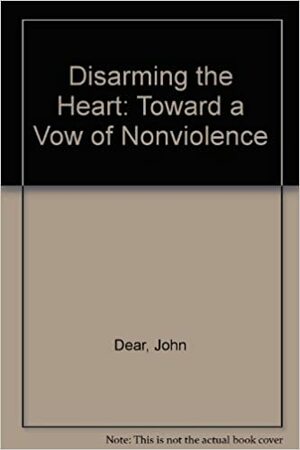 Disarming the Heart: Toward a Vow of Nonviolence by John Dear