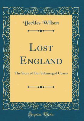 Lost England: The Story of Our Submerged Coasts (Classic Reprint) by Beckles Willson