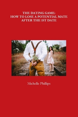 The Dating Game: How to Lose a Potential Mate After the 1st Date by Michelle Phillips