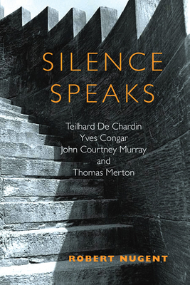 Silence Speaks: Teilhard de Chardin, Yves Congar, John Courtney Murray, and Thomas Merton by Robert Nugent