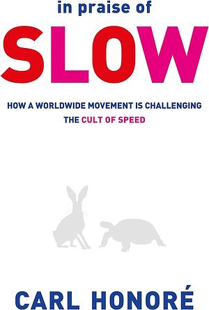 In Praise Of Slow: How A Worldwide Movement Is Challenging The Cult Of Speed by Carl Honoré