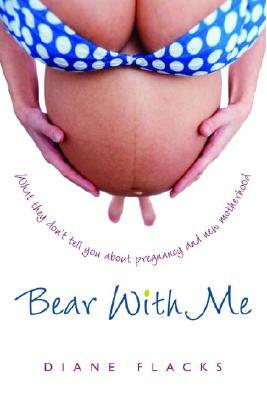 Bear with Me: What They Don't Tell You about Pregnancy and New Motherhood by Diane Flacks