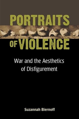 Portraits of Violence: War and the Aesthetics of Disfigurement by Suzannah Biernoff