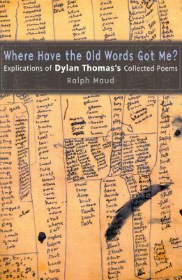 Where Have the Old Words Got Me?: Explications of Dylan Thomas's Collected Poems by Ralph Maud