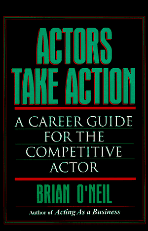 Actors Take Action: A Career Guide for the Competitive Actor by Brian O'Neil