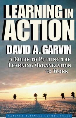 Learning in Action: A Guide to Putting the Learning Organization to Work by David A. Garvin