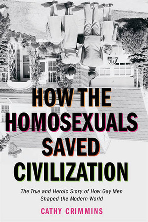 How the Homosexuals Saved Civilization: The Time and Heroic Story of How Gay Men Shaped the Modern World by Cathy Crimmins
