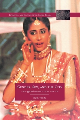 Gender, Sex, and the City: Urdu Rekhti Poetry in India, 1780-1870 by R. Vanita