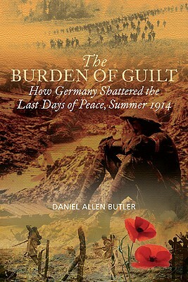 Burden of Guilt: How Germany Shattered the Last Days of Peace, Summer 1914 by Daniel Allen Butler