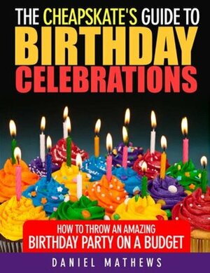 The Cheapskate's Guide to Birthday Celebrations: How to Throw an Amazing Birthday Party on a Budget by Daniel Mathews