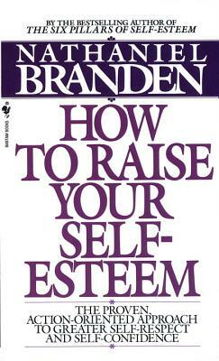 How to Raise Your Self-Esteem: The Proven Action-Oriented Approach to Greater Self-Respect and Self-Confidence by Nathaniel Branden